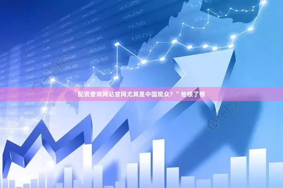 配资查询网站官网尤其是中国观众？”他顿了顿