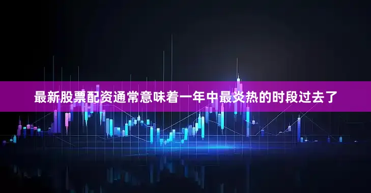 最新股票配资通常意味着一年中最炎热的时段过去了