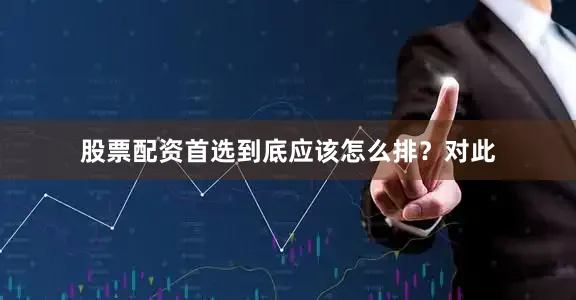 股票配资首选到底应该怎么排？对此