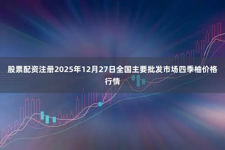 股票配资注册2025年12月27日全国主要批发市场四季柚价格行情