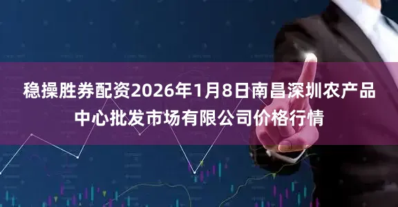 稳操胜券配资2026年1月8日南昌深圳农产品中心批发市场有限公司价格行情