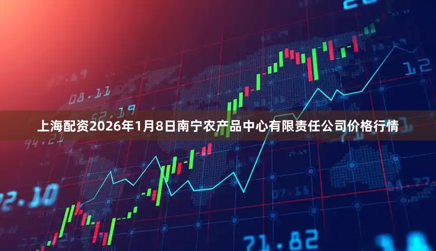 上海配资2026年1月8日南宁农产品中心有限责任公司价格行情
