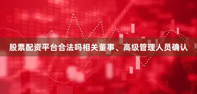 股票配资平台合法吗相关董事、高级管理人员确认