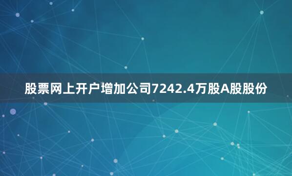 股票网上开户增加公司7242.4万股A股股份