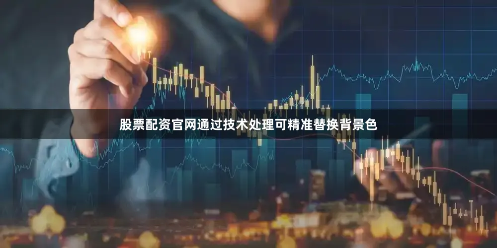 股票配资官网通过技术处理可精准替换背景色