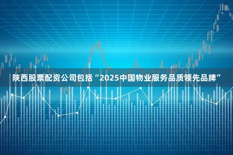 陕西股票配资公司包括“2025中国物业服务品质领先品牌”
