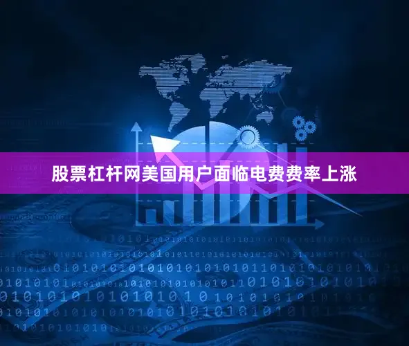 股票杠杆网美国用户面临电费费率上涨